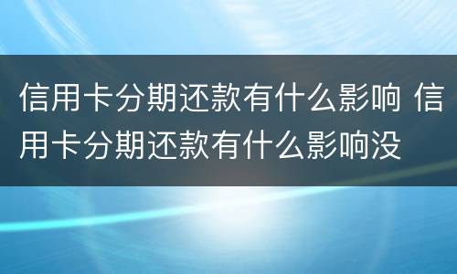 信用卡分期还款有什么影响 信用卡分期还款有什么影响没