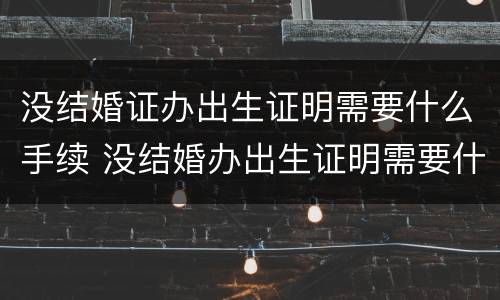 没结婚证办出生证明需要什么手续 没结婚办出生证明需要什么证件