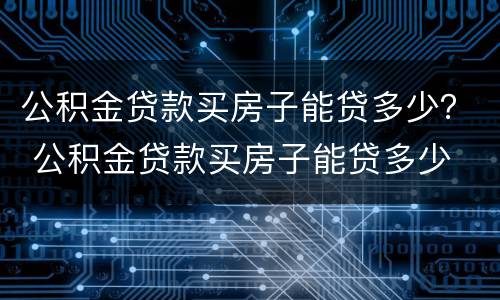 公积金贷款买房子能贷多少？ 公积金贷款买房子能贷多少