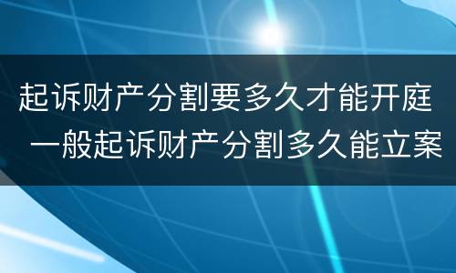起诉财产分割要多久才能开庭 一般起诉财产分割多久能立案