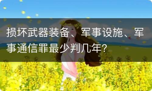 损坏武器装备、军事设施、军事通信罪最少判几年？