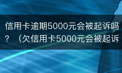 信用卡逾期5000元会被起诉吗？（欠信用卡5000元会被起诉吗）
