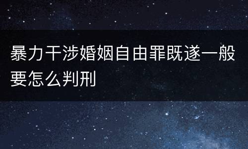 暴力干涉婚姻自由罪既遂一般要怎么判刑
