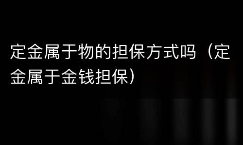 定金属于物的担保方式吗（定金属于金钱担保）