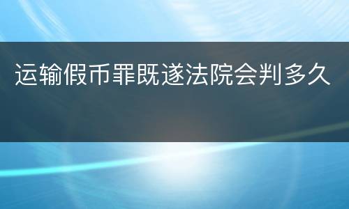 运输假币罪既遂法院会判多久