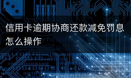 信用卡逾期协商还款减免罚息怎么操作