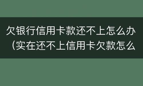 欠银行信用卡款还不上怎么办（实在还不上信用卡欠款怎么办）