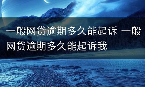一般网贷逾期多久能起诉 一般网贷逾期多久能起诉我