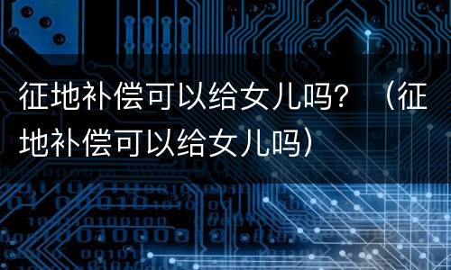 征地补偿可以给女儿吗？（征地补偿可以给女儿吗）