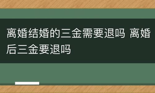 离婚结婚的三金需要退吗 离婚后三金要退吗