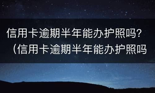 信用卡逾期半年能办护照吗？（信用卡逾期半年能办护照吗）