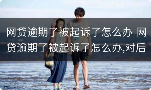 网贷逾期了被起诉了怎么办 网贷逾期了被起诉了怎么办,对后代有影响吗