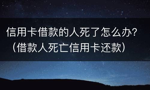 信用卡借款的人死了怎么办？（借款人死亡信用卡还款）