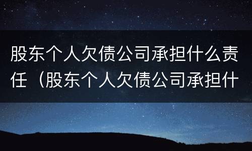 股东个人欠债公司承担什么责任（股东个人欠债公司承担什么责任呢）