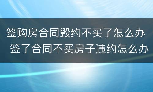 签购房合同毁约不买了怎么办 签了合同不买房子违约怎么办