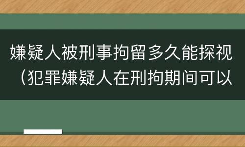 嫌疑人被刑事拘留多久能探视（犯罪嫌疑人在刑拘期间可以探视吗?）