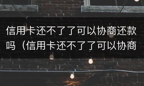 信用卡还不了了可以协商还款吗（信用卡还不了了可以协商还款吗怎么办）