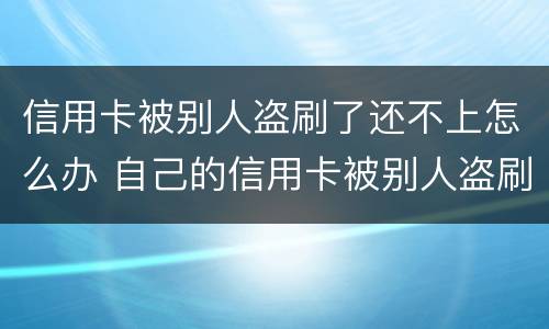 信用卡被别人盗刷了还不上怎么办 自己的信用卡被别人盗刷了,还不上怎么办