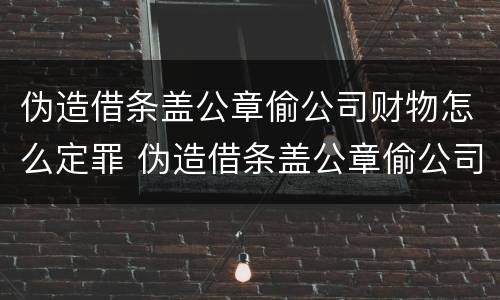 伪造借条盖公章偷公司财物怎么定罪 伪造借条盖公章偷公司财物怎么定罪的