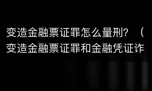 变造金融票证罪怎么量刑？（变造金融票证罪和金融凭证诈骗罪）