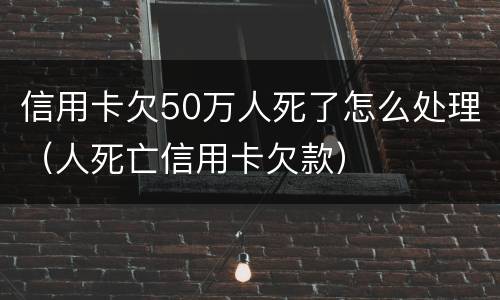 信用卡欠50万人死了怎么处理（人死亡信用卡欠款）