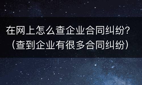 在网上怎么查企业合同纠纷？（查到企业有很多合同纠纷）