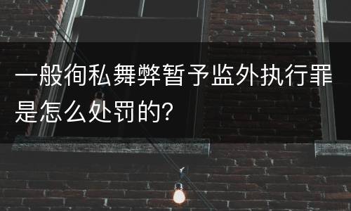 一般徇私舞弊暂予监外执行罪是怎么处罚的？