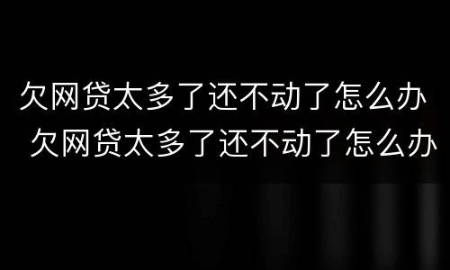 欠网贷太多了还不动了怎么办 欠网贷太多了还不动了怎么办呢
