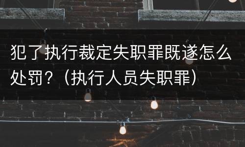 犯了执行裁定失职罪既遂怎么处罚?（执行人员失职罪）