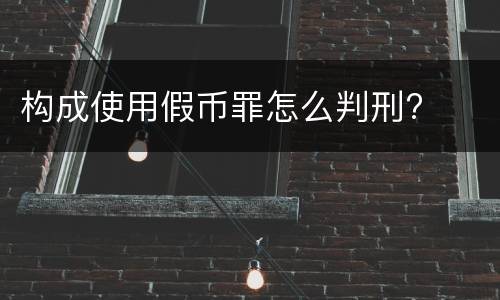 构成使用假币罪怎么判刑?