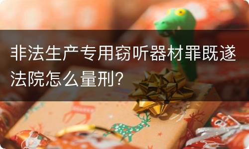 非法生产专用窃听器材罪既遂法院怎么量刑?