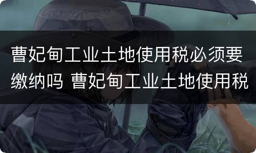 曹妃甸工业土地使用税必须要缴纳吗 曹妃甸工业土地使用税必须要缴纳吗现在