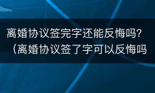 离婚协议签完字还能反悔吗？（离婚协议签了字可以反悔吗）
