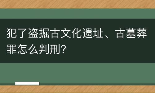 犯了盗掘古文化遗址、古墓葬罪怎么判刑?