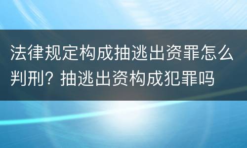 法律规定构成抽逃出资罪怎么判刑? 抽逃出资构成犯罪吗