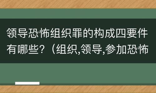 领导恐怖组织罪的构成四要件有哪些?（组织,领导,参加恐怖组织罪的构成要件）