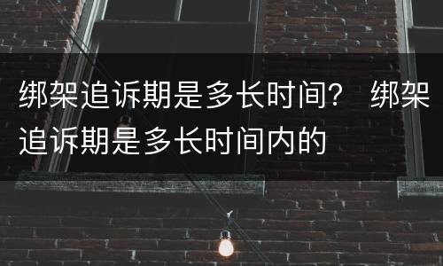 绑架追诉期是多长时间？ 绑架追诉期是多长时间内的