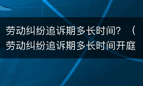 劳动纠纷追诉期多长时间？（劳动纠纷追诉期多长时间开庭）