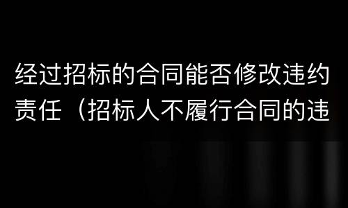 经过招标的合同能否修改违约责任（招标人不履行合同的违约责任）