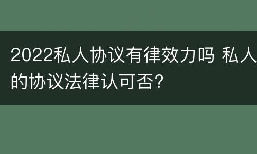 2022私人协议有律效力吗 私人的协议法律认可否?