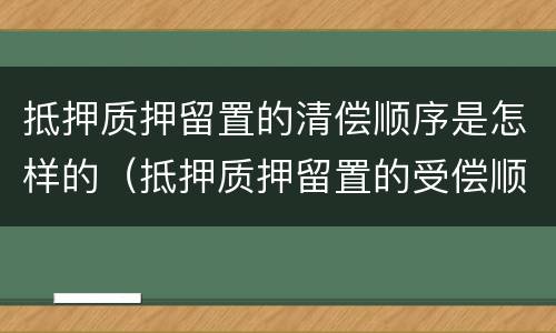抵押质押留置的清偿顺序是怎样的（抵押质押留置的受偿顺序）