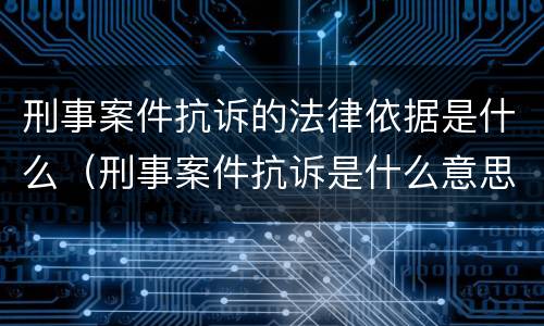 刑事案件抗诉的法律依据是什么（刑事案件抗诉是什么意思）