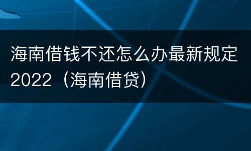 海南借钱不还怎么办最新规定2022（海南借贷）