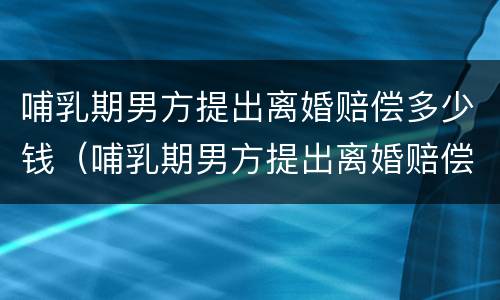 哺乳期男方提出离婚赔偿多少钱（哺乳期男方提出离婚赔偿多少钱合适）