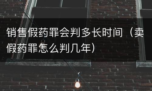 销售假药罪会判多长时间（卖假药罪怎么判几年）