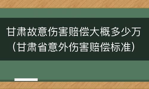 甘肃故意伤害赔偿大概多少万（甘肃省意外伤害赔偿标准）