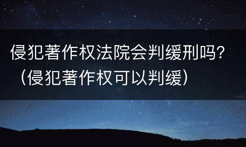 侵犯著作权法院会判缓刑吗？（侵犯著作权可以判缓）
