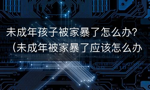 未成年孩子被家暴了怎么办？（未成年被家暴了应该怎么办）