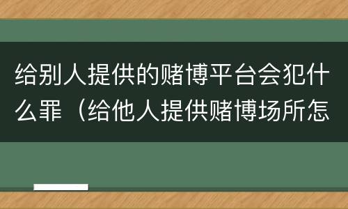 给别人提供的赌博平台会犯什么罪（给他人提供赌博场所怎么处理）