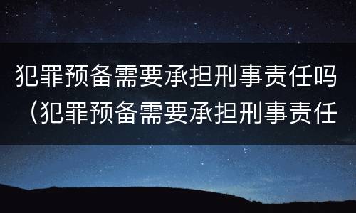 犯罪预备需要承担刑事责任吗（犯罪预备需要承担刑事责任吗）